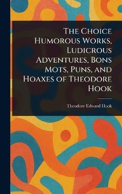 The Choice Humorous Works, Ludicrous Adventures, Bons Mots, Puns, and Hoaxes of Theodore Hook - Theodore Edward Hook - cover