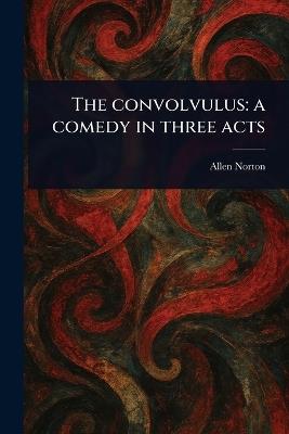 The Convolvulus: a Comedy in Three Acts - Allen Norton - cover