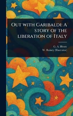 Out With Garibaldi: A Story of the Liberation of Italy - G a (George Alfred) Henty,W (william) Rainey - cover