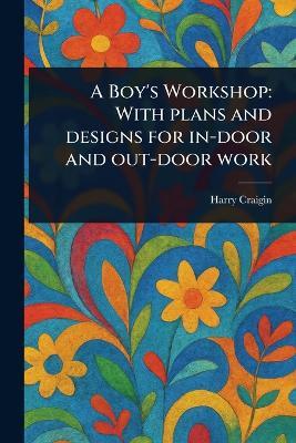 A Boy's Workshop: With Plans and Designs for In-door and Out-door Work - Harry Craigin - cover