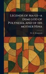 Legends of Ma-ui-a Demi God of Polynesia, and of His Mother Hina
