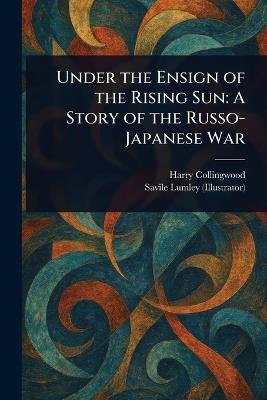 Under the Ensign of the Rising Sun: A Story of the Russo-Japanese War - Harry Collingwood,Savile Lumley - cover