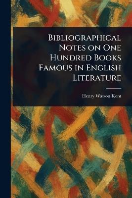 Bibliographical Notes on One Hundred Books Famous in English Literature - Henry Watson Kent - cover