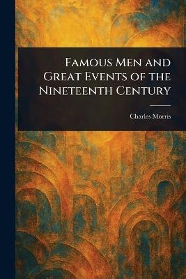 Famous Men and Great Events of the Nineteenth Century - Charles Morris - cover
