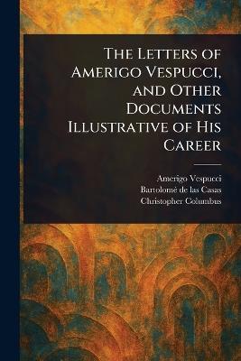 The Letters of Amerigo Vespucci, and Other Documents Illustrative of His Career - Amerigo Vespucci,Bartolomé de Las Casas,Christopher Columbus - cover