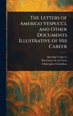 The Letters of Amerigo Vespucci, and Other Documents Illustrative of His Career - Amerigo Vespucci,Bartolomé de Las Casas,Christopher Columbus - cover