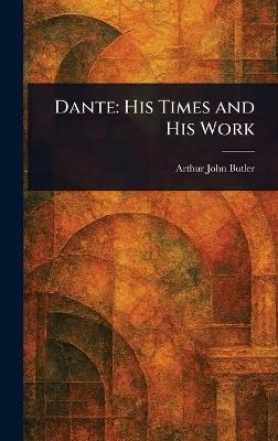 Dante: His Times and His Work - Arthur John Butler - cover