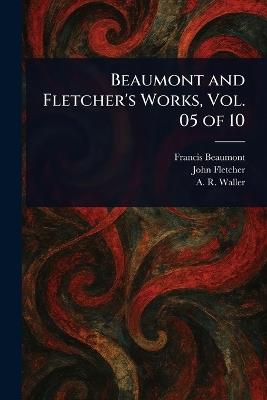 Beaumont and Fletcher's Works, Vol. 05 of 10 - Francis Beaumont,John Fletcher,A R (Alfred Rayney) Waller - cover