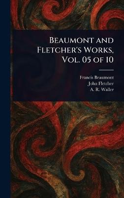 Beaumont and Fletcher's Works, Vol. 05 of 10 - Francis Beaumont,John Fletcher,A R (Alfred Rayney) Waller - cover