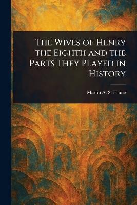 The Wives of Henry the Eighth and the Parts They Played in History - Martin A S (Martin Andrew Sha Hume - cover