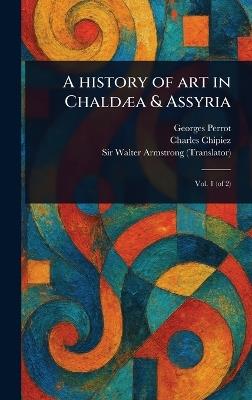 A History of Art in Chaldæa & Assyria - Georges Perrot,Charles Chipiez,Walter Armstrong - cover