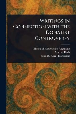 Writings in Connection With the Donatist Controversy - Saint Bishop of Hippo Augustine,Marcus Dods,John R (John Richard) King - cover