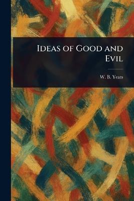 Ideas of Good and Evil - W B (William Butler) Yeats - cover
