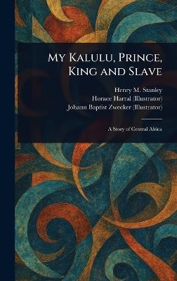 My Kalulu, Prince, King and Slave - Henry M (Henry Morton) Stanley,Horace Harral,Johann Baptist Zwecker - cover