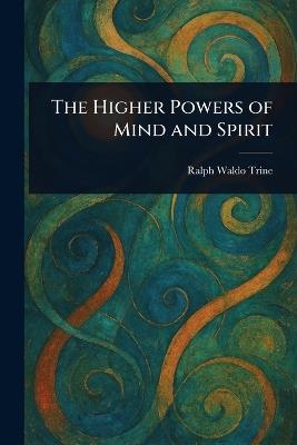 The Higher Powers of Mind and Spirit - Ralph Waldo Trine - cover