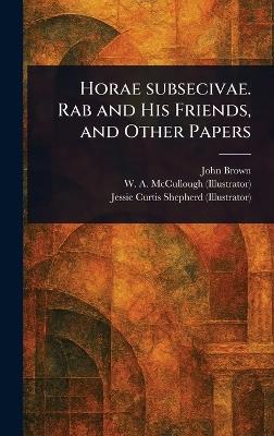 Horae Subsecivae. Rab and His Friends, and Other Papers - John Brown,W A (William a ) McCullough,Jessie Curtis Shepherd - cover