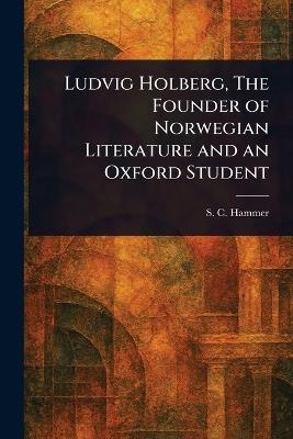 Ludvig Holberg, The Founder of Norwegian Literature and an Oxford Student - S C (Simon Christian) Hammer - cover