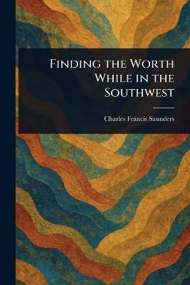 Finding the Worth While in the Southwest - Charles Francis Saunders - cover