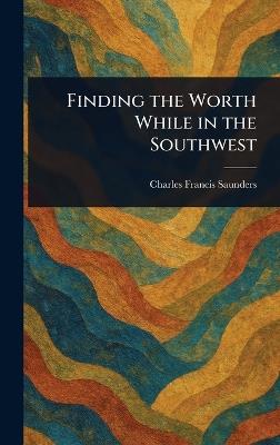 Finding the Worth While in the Southwest - Charles Francis Saunders - cover