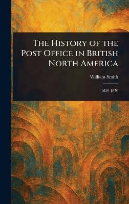 The History of the Post Office in British North America - William Smith - cover