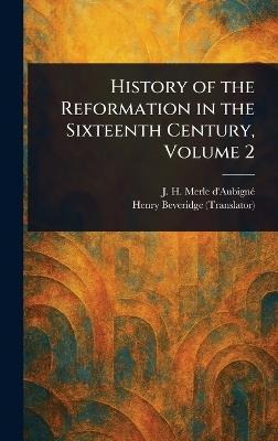 History of the Reformation in the Sixteenth Century, Volume 2 - J H (Jean Henri) Merle d'Aubigné,Henry Beveridge - cover