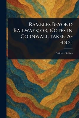 Rambles Beyond Railways; or, Notes in Cornwall Taken A-foot - Wilkie Collins - cover