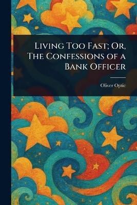 Living Too Fast; Or, The Confessions of a Bank Officer - Oliver Optic - cover