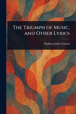 The Triumph of Music, and Other Lyrics - Madison Julius Cawein - cover