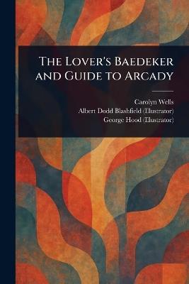The Lover's Baedeker and Guide to Arcady - Carolyn Wells,Albert Dodd Blashfield,George Hood - cover