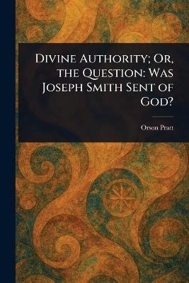 Divine Authority; Or, the Question: Was Joseph Smith Sent of God? - Orson Pratt - cover