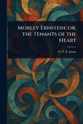 Morley Ernstein; or, the Tenants of the Heart - G P R (George Payne Rainsfo James - cover