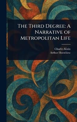 The Third Degree: A Narrative of Metropolitan Life - Charles Klein,Arthur Hornblow - cover