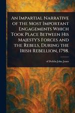 An Impartial Narrative of the Most Important Engagements Which Took Place Between His Majesty's Forces and the Rebels, During the Irish Rebellion, 1798.