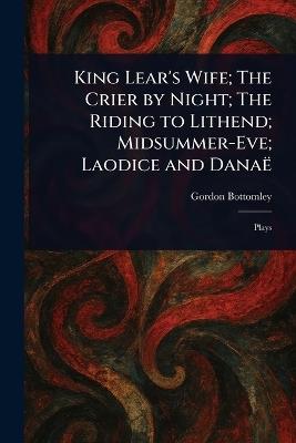 King Lear's Wife; The Crier by Night; The Riding to Lithend; Midsummer-Eve; Laodice and Danaë - Gordon Bottomley - cover