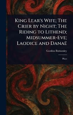 King Lear's Wife; The Crier by Night; The Riding to Lithend; Midsummer-Eve; Laodice and Danaë - Gordon Bottomley - cover