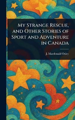 My Strange Rescue, and Other Stories of Sport and Adventure in Canada - J MacDonald (James Macdonald) Oxley - cover