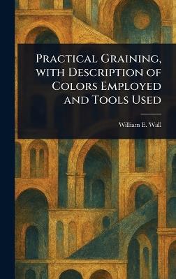 Practical Graining, With Description of Colors Employed and Tools Used - William E (William Edmund) Wall - cover