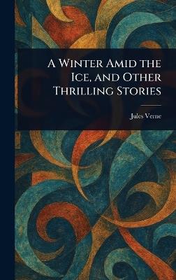 A Winter Amid the Ice, and Other Thrilling Stories - Jules Verne - cover
