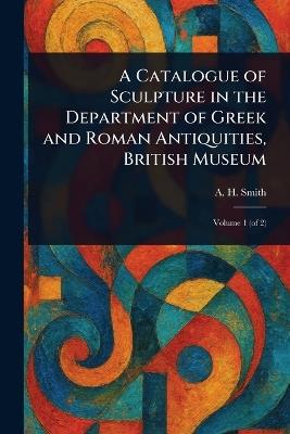 A Catalogue of Sculpture in the Department of Greek and Roman Antiquities, British Museum - A H (Arthur Hamilton) Smith - cover