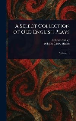 A Select Collection of Old English Plays - Robert Dodsley,William Carew Hazlitt - cover