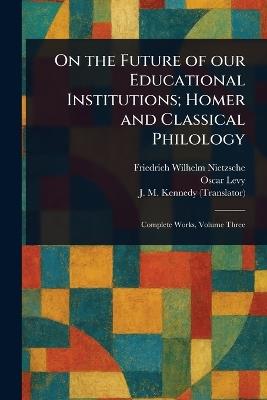 On the Future of Our Educational Institutions; Homer and Classical Philology - Friedrich Wilhelm Nietzsche,Oscar Levy,J M (John McFarland) Kennedy - cover