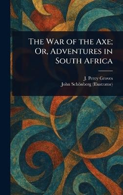 The War of the Axe; Or, Adventures in South Africa - J Percy (John Percy) Groves,John Schönberg - cover