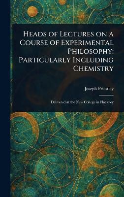 Heads of Lectures on a Course of Experimental Philosophy: Particularly Including Chemistry - Joseph Priestley - cover