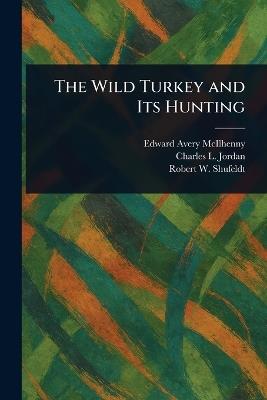 The Wild Turkey and Its Hunting - Edward Avery McIlhenny,Charles L Jordan,Robert W (Robert Wilson) Shufeldt - cover