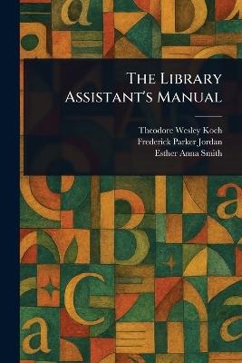 The Library Assistant's Manual - Theodore Wesley Koch,Frederick Parker Jordan,Esther Anna Smith - cover