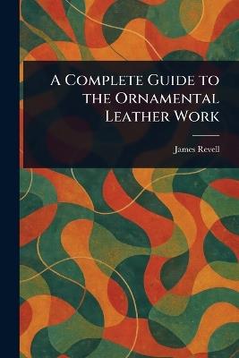 A Complete Guide to the Ornamental Leather Work - James Revell - cover