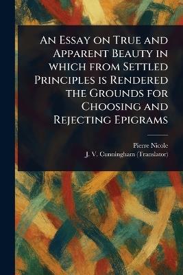An Essay on True and Apparent Beauty in Which From Settled Principles is Rendered the Grounds for Choosing and Rejecting Epigrams - Pierre Nicole,J V (James Vincent) Cunningham - cover