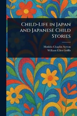 Child-Life in Japan and Japanese Child Stories - Matilda Chaplin Ayrton,William Elliot Griffis - cover