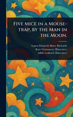 Five Mice in a Mouse-trap, by the Man in the Moon. - Laura Elizabeth Howe Richards,Kate Greenaway,Addie Ledyard - cover