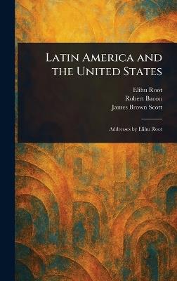 Latin America and the United States - Elihu Root,Robert Bacon,James Brown Scott - cover